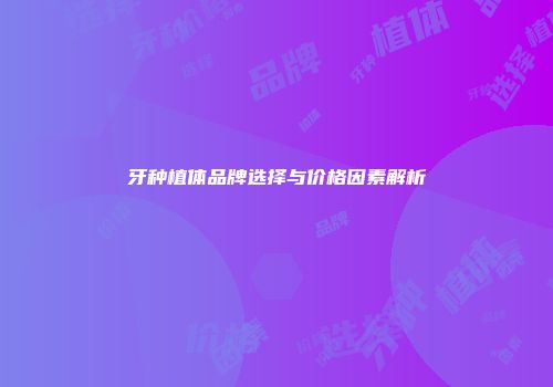牙种植体品牌选择与价格因素解析