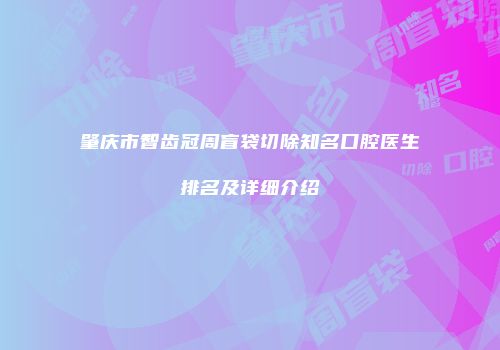 肇庆市智齿冠周盲袋切除知名口腔医生排名及详细介绍