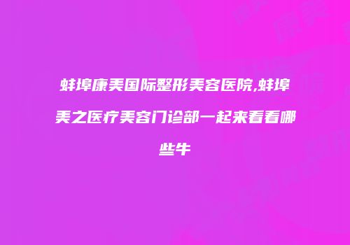 蚌埠康美国际整形美容医院,蚌埠美之医疗美容门诊部一起来看看哪些牛