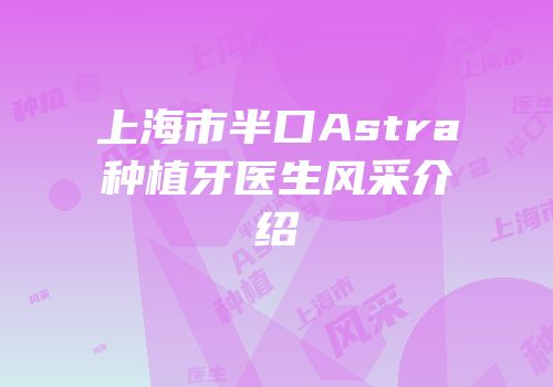 上海市半口Astra种植牙医生风采介绍