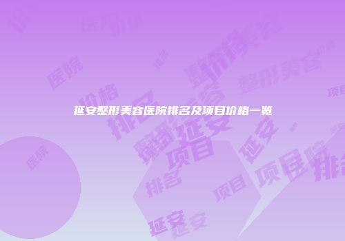 延安整形美容医院排名及项目价格一览
