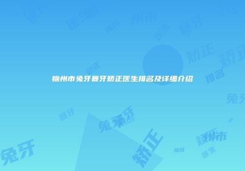 锦州市兔牙暴牙矫正医生排名及详细介绍