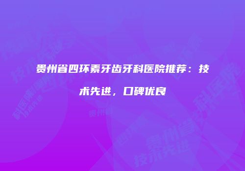 贵州省四环素牙齿牙科医院推荐：技术先进，口碑优良