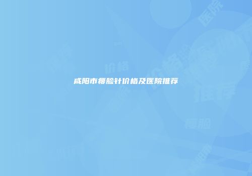 咸阳市瘦脸针价格及医院推荐