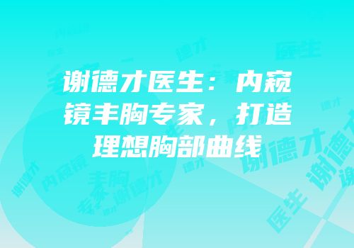 谢德才医生：内窥镜丰胸专家，打造理想胸部曲线
