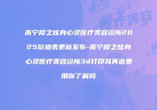 南宁樱之炫身心灵医疗美容诊所2025价格表更新发布-南宁樱之炫身心灵医疗美容诊所3d打印耳再造费用你了解吗