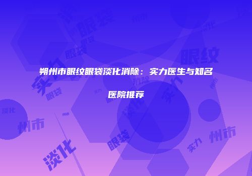 朔州市眼纹眼袋淡化消除：实力医生与知名医院推荐