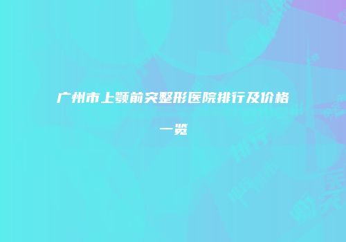 广州市上颚前突整形医院排行及价格一览
