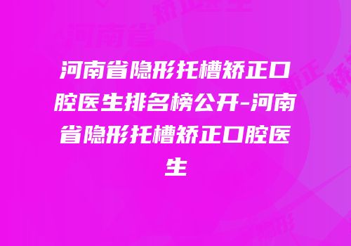 河南省隐形托槽矫正口腔医生排名榜公开-河南省隐形托槽矫正口腔医生