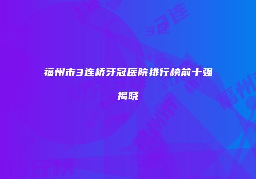 福州市3连桥牙冠医院排行榜前十强揭晓