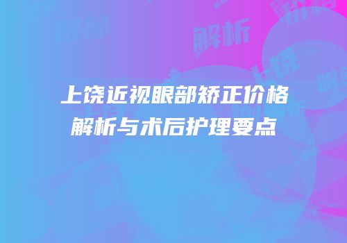 上饶近视眼部矫正价格解析与术后护理要点
