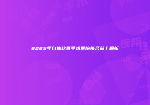 2025年自体软骨手术医院排名前十解析