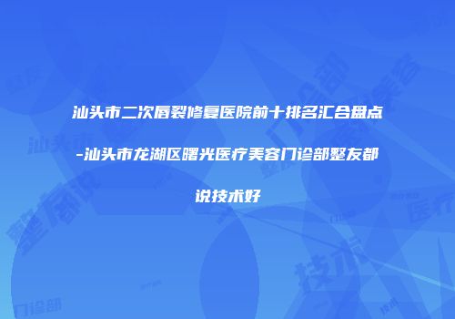 汕头市二次唇裂修复医院前十排名汇合盘点-汕头市龙湖区曙光医疗美容门诊部整友都说技术好