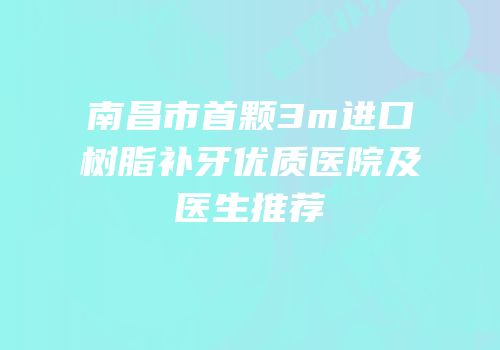 南昌市首颗3m进口树脂补牙优质医院及医生推荐