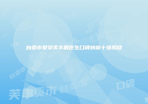 自贡市爱贝芙丰唇医生口碑榜前十强揭晓