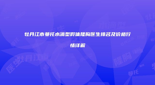 牡丹江市曼托水滴型假体隆胸医生排名及价格行情详解
