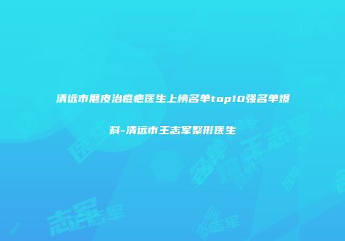清远市磨皮治痘疤医生上榜名单top10强名单爆料-清远市王志军整形医生