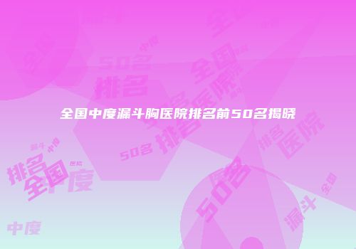 全国中度漏斗胸医院排名前50名揭晓