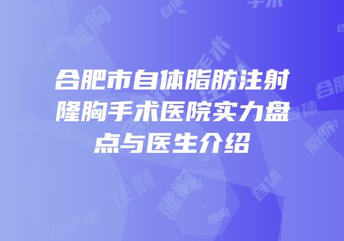 合肥市自体脂肪注射隆胸手术医院实力盘点与医生介绍