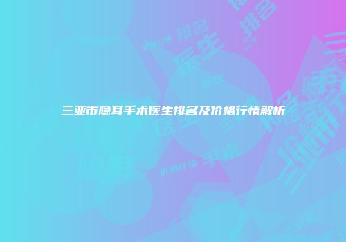 三亚市隐耳手术医生排名及价格行情解析
