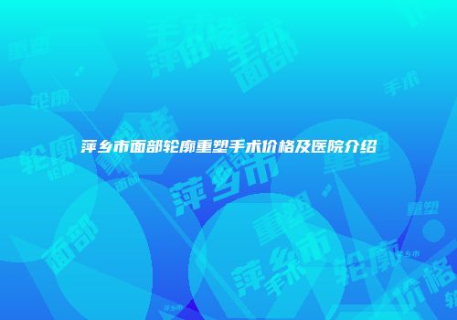 萍乡市面部轮廓重塑手术价格及医院介绍