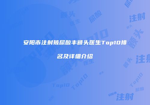 安阳市注射玻尿酸丰额头医生Top10排名及详细介绍