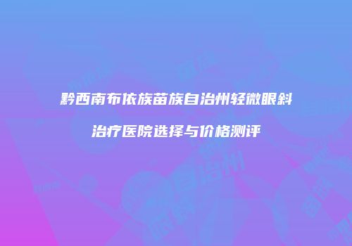 黔西南布依族苗族自治州轻微眼斜治疗医院选择与价格测评