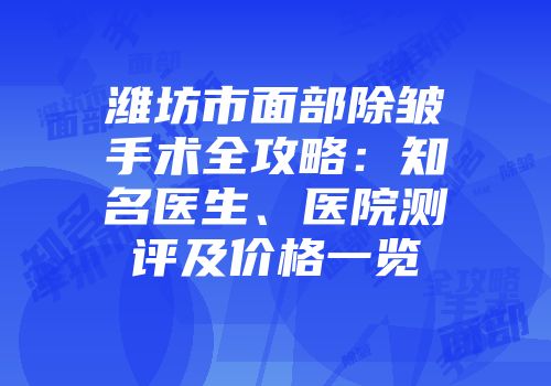 潍坊市面部除皱手术全攻略：知名医生、医院测评及价格一览