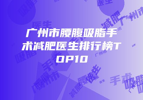广州市腰腹吸脂手术减肥医生排行榜TOP10