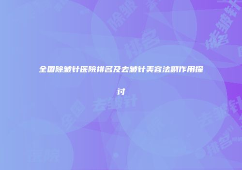 全国除皱针医院排名及去皱针美容法副作用探讨