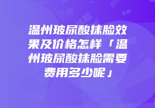 温州玻尿酸抹脸效果及价格怎样「温州玻尿酸抹脸需要费用多少呢」