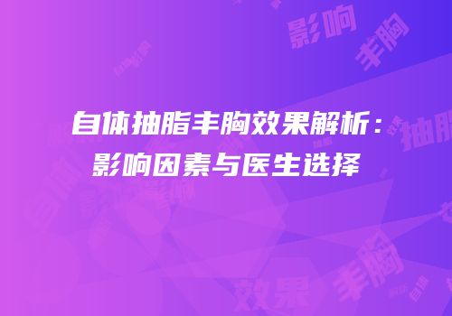 自体抽脂丰胸效果解析：影响因素与医生选择