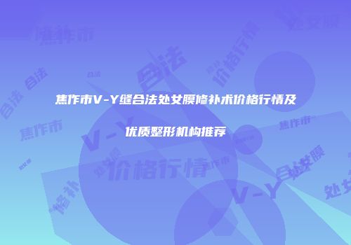 焦作市V-Y缝合法处女膜修补术价格行情及优质整形机构推荐