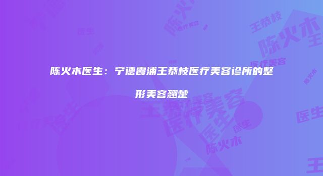 陈火木医生：宁德霞浦王恭枝医疗美容诊所的整形美容翘楚