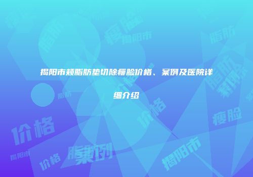 揭阳市颊脂肪垫切除瘦脸价格、案例及医院详细介绍