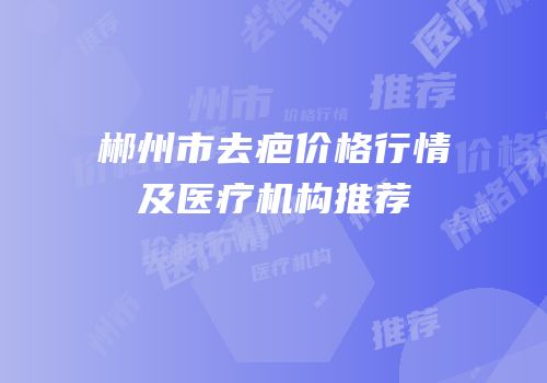 郴州市去疤价格行情及医疗机构推荐