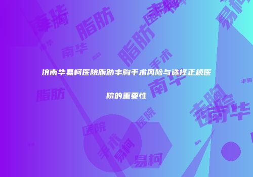 济南华易柯医院脂肪丰胸手术风险与选择正规医院的重要性