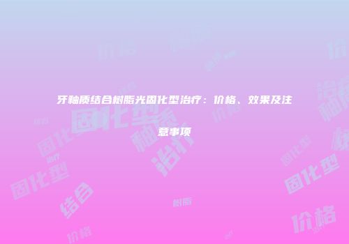 牙釉质结合树脂光固化型治疗：价格、效果及注意事项