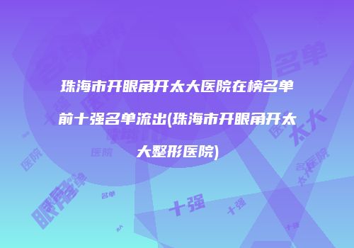珠海市开眼角开太大医院在榜名单前十强名单流出(珠海市开眼角开太大整形医院)