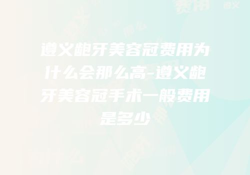 遵义龅牙美容冠费用为什么会那么高-遵义龅牙美容冠手术一般费用是多少