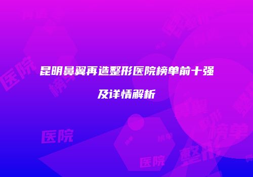 昆明鼻翼再造整形医院榜单前十强及详情解析