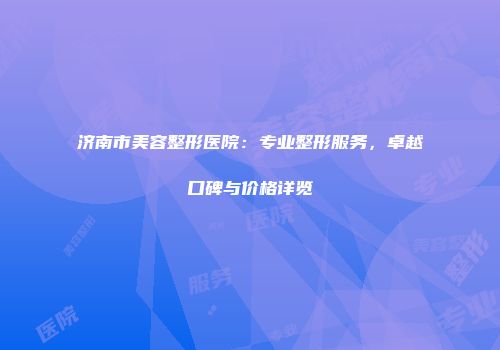 济南市美容整形医院：专业整形服务，卓越口碑与价格详览