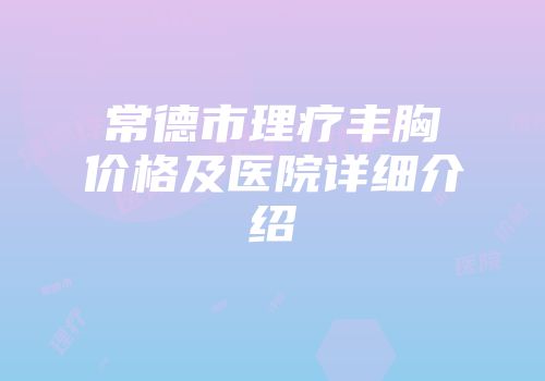 常德市理疗丰胸价格及医院详细介绍
