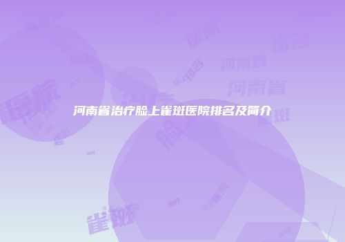 河南省治疗脸上雀斑医院排名及简介