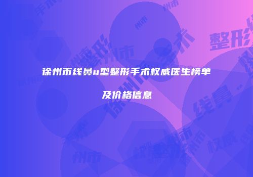 徐州市线鼻u型整形手术权威医生榜单及价格信息