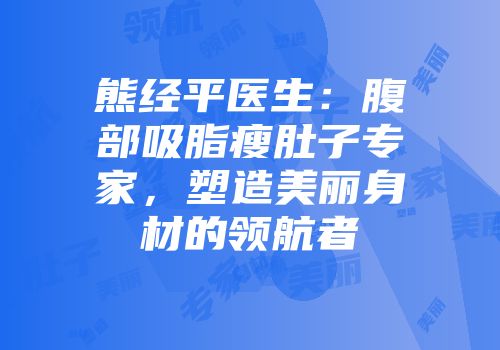 熊经平医生：腹部吸脂瘦肚子专家，塑造美丽身材的领航者