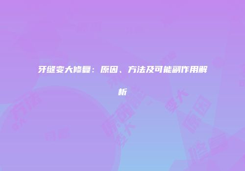 牙缝变大修复：原因、方法及可能副作用解析