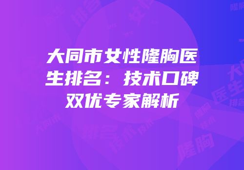 大同市女性隆胸医生排名：技术口碑双优专家解析