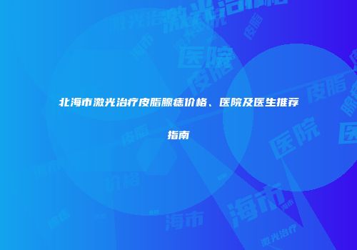 北海市激光治疗皮脂腺痣价格、医院及医生推荐指南
