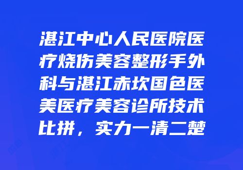 湛江中心人民医院医疗烧伤美容整形手外科与湛江赤坎国色医美医疗美容诊所技术比拼，实力一清二楚